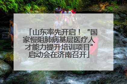 山东率先开启！“国家慢阻肺病基层医疗人才能力提升培训项目”启动会在济南召开