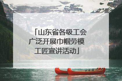 山东省各级工会广泛开展巾帼劳模工匠宣讲活动