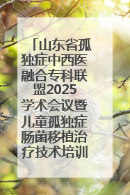山东省孤独症中西医融合专科联盟2025学术会议暨儿童孤独症肠菌移植治疗技术培训举办