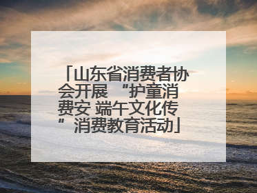 山东省消费者协会开展 “护童消费安 端午文化传”消费教育活动