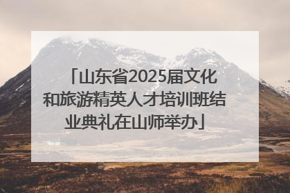 山东省2025届文化和旅游精英人才培训班结业典礼在山师举办