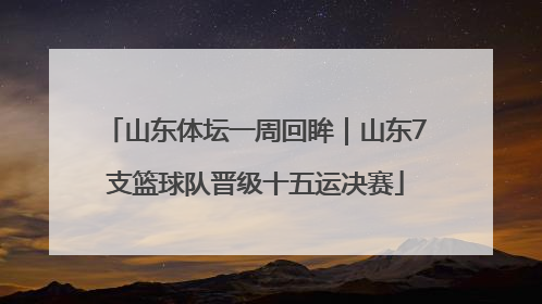 山东体坛一周回眸｜山东7支篮球队晋级十五运决赛