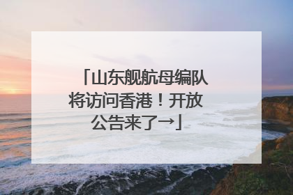 山东舰航母编队将访问香港！开放公告来了→