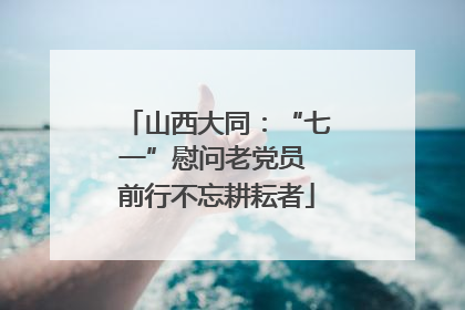 山西大同：“七一”慰问老党员 前行不忘耕耘者