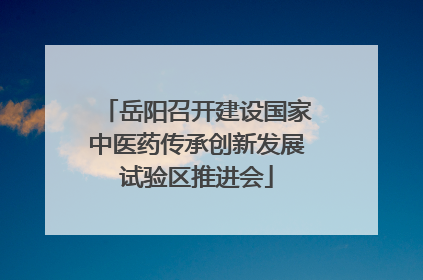 岳阳召开建设国家中医药传承创新发展试验区推进会