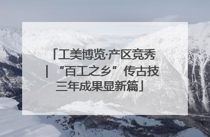 工美博览·产区竞秀｜“百工之乡”传古技 三年成果显新篇