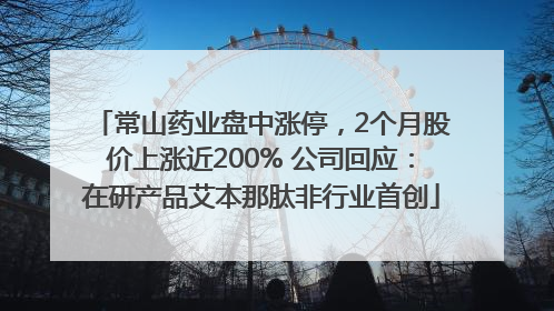 常山药业盘中涨停，2个月股价上涨近200% 公司回应：在研产品艾本那肽非行业首创
