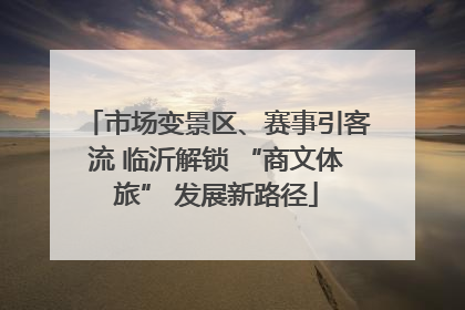 市场变景区、赛事引客流 临沂解锁 “商文体旅” 发展新路径