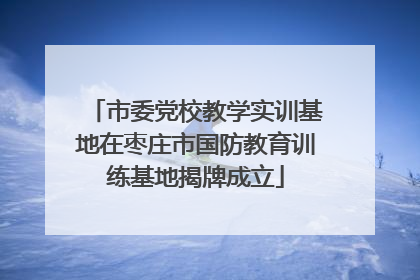 市委党校教学实训基地在枣庄市国防教育训练基地揭牌成立