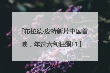 布拉德·皮特新片中国首映，年过六旬狂飙F1
