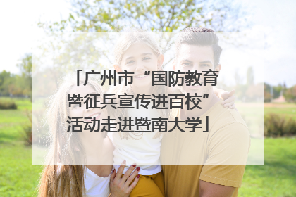 广州市“国防教育暨征兵宣传进百校”活动走进暨南大学