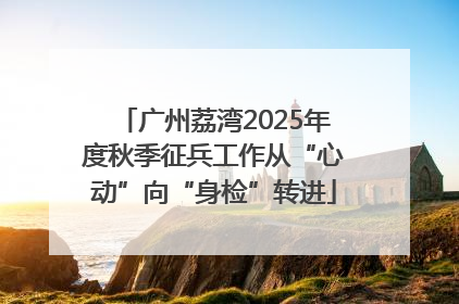 广州荔湾2025年度秋季征兵工作从“心动”向“身检”转进
