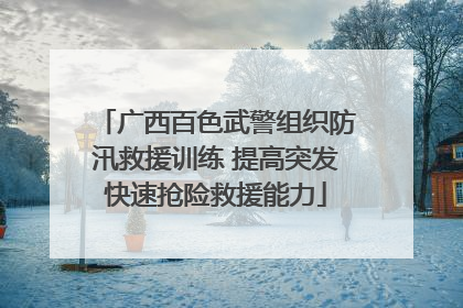 广西百色武警组织防汛救援训练 提高突发快速抢险救援能力