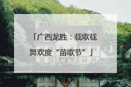 广西龙胜：载歌载舞欢度“苗歌节”