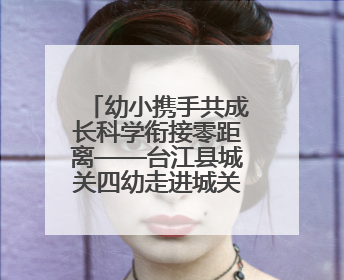 幼小携手共成长科学衔接零距离——台江县城关四幼走进城关三小开展幼小衔接活动
