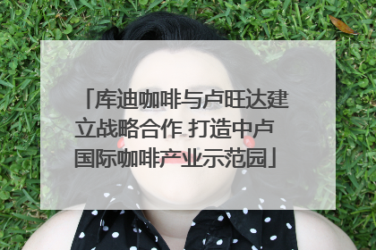 库迪咖啡与卢旺达建立战略合作 打造中卢国际咖啡产业示范园