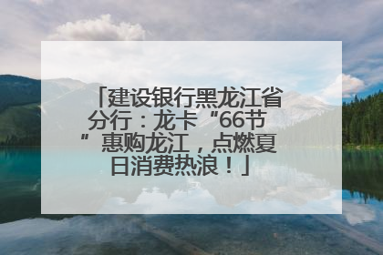 建设银行黑龙江省分行：龙卡“66节”惠购龙江，点燃夏日消费热浪！