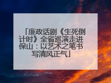 廉政话剧《生死倒计时》全省巡演走进保山：以艺术之笔书写清风正气