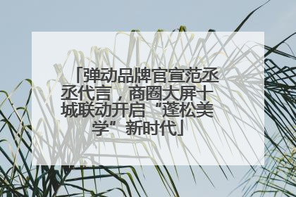 弹动品牌官宣范丞丞代言，商圈大屏十城联动开启“蓬松美学”新时代