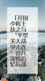 开国少将王扶之与“平型关大战突击连”官兵深情追忆抗战往事