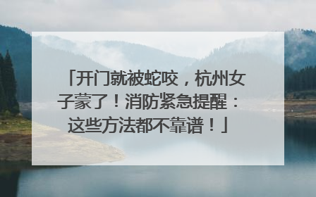 开门就被蛇咬，杭州女子蒙了！消防紧急提醒：这些方法都不靠谱！