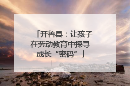 开鲁县：让孩子在劳动教育中探寻成长“密码”