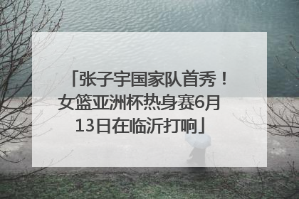 张子宇国家队首秀！女篮亚洲杯热身赛6月13日在临沂打响