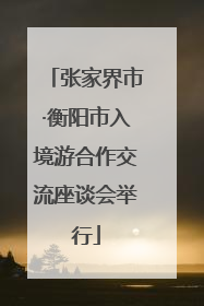 张家界市·衡阳市入境游合作交流座谈会举行