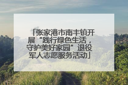 张家港市南丰镇开展“践行绿色生活，守护美好家园”退役军人志愿服务活动