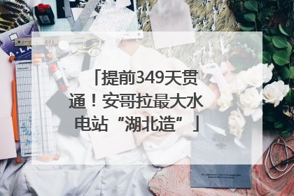 提前349天贯通！安哥拉最大水电站“湖北造”