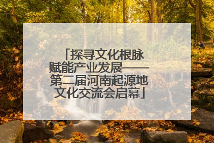 探寻文化根脉 赋能产业发展——第二届河南起源地文化交流会启幕
