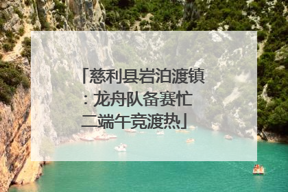 慈利县岩泊渡镇：龙舟队备赛忙 二端午竞渡热