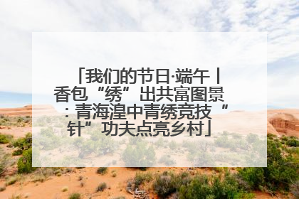 我们的节日·端午丨香包“绣”出共富图景：青海湟中青绣竞技“针”功夫点亮乡村