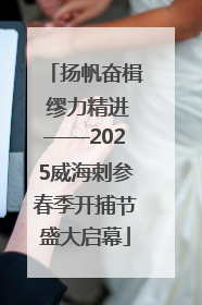 扬帆奋楫 缪力精进——2025威海刺参春季开捕节盛大启幕