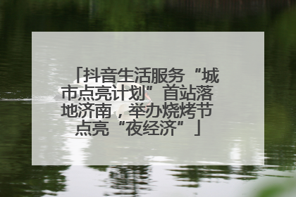 抖音生活服务“城市点亮计划”首站落地济南,举办烧烤节点亮“夜经济”