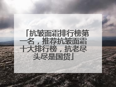 抗皱面霜排行榜第一名，推荐抗皱面霜十大排行榜，抗老尽头尽是国货
