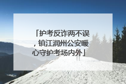 护考反诈两不误，镇江润州公安暖心守护考场内外