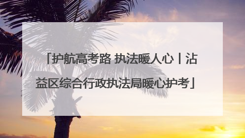 护航高考路 执法暖人心丨沾益区综合行政执法局暖心护考