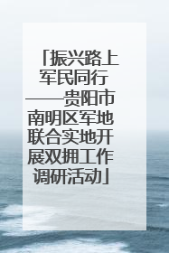 振兴路上 军民同行——贵阳市南明区军地联合实地开展双拥工作调研活动