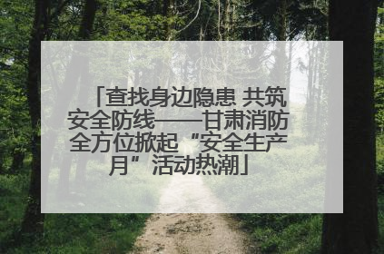 查找身边隐患 共筑安全防线——甘肃消防全方位掀起“安全生产月”活动热潮