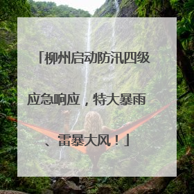 柳州启动防汛四级应急响应，特大暴雨、雷暴大风！