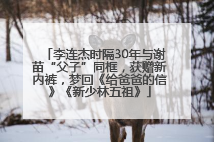 李连杰时隔30年与谢苗“父子”同框，获赠新内裤，梦回《给爸爸的信》《新少林五祖》