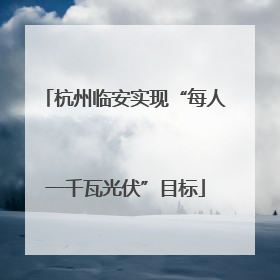 杭州临安实现“每人一千瓦光伏”目标