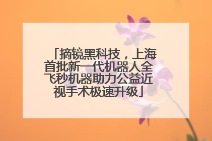 摘镜黑科技，上海首批新一代机器人全飞秒机器助力公益近视手术极速升级
