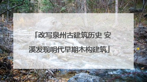 改写泉州古建筑历史 安溪发现明代早期木构建筑