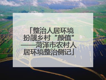 整治人居环境 扮靓乡村“颜值”——菏泽市农村人居环境整治侧记