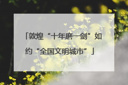 敦煌“十年磨一剑”如约“全国文明城市”