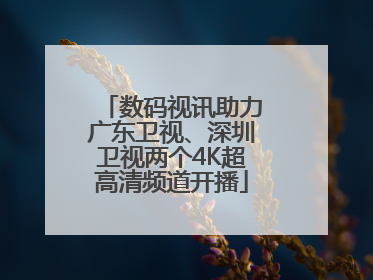 数码视讯助力广东卫视、深圳卫视两个4K超高清频道开播