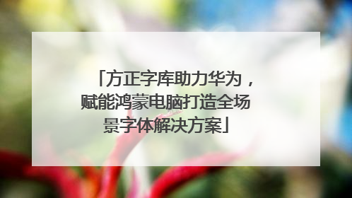 方正字库助力华为，赋能鸿蒙电脑打造全场景字体解决方案