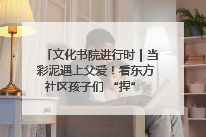 文化书院进行时｜当彩泥遇上父爱！看东方社区孩子们 “捏” 出心目中的爸爸